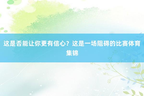 这是否能让你更有信心？这是一场阻碍的比赛体育集锦