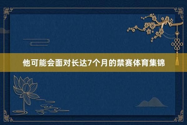 他可能会面对长达7个月的禁赛体育集锦