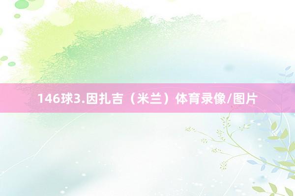 146球3.因扎吉（米兰）体育录像/图片