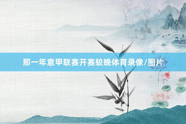 那一年意甲联赛开赛较晚体育录像/图片