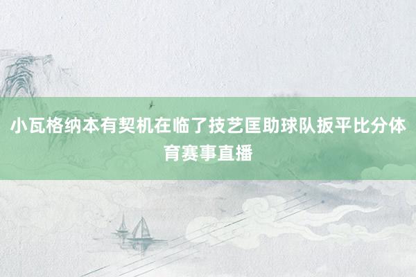 小瓦格纳本有契机在临了技艺匡助球队扳平比分体育赛事直播