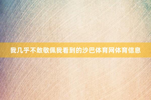我几乎不敢敬佩我看到的沙巴体育网体育信息