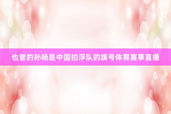 也曾的孙杨是中国拍浮队的旗号体育赛事直播