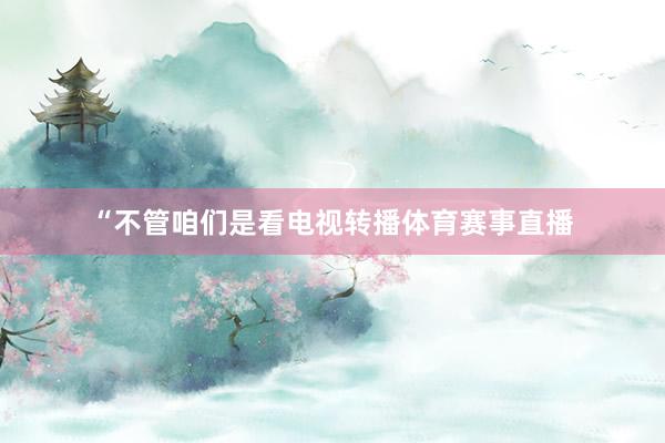 “不管咱们是看电视转播体育赛事直播