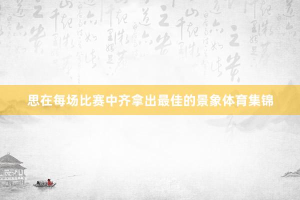 思在每场比赛中齐拿出最佳的景象体育集锦
