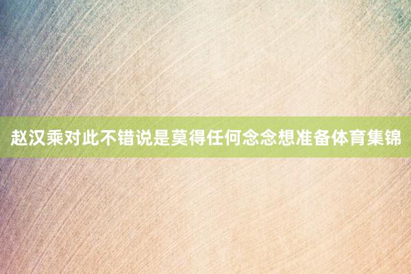 赵汉乘对此不错说是莫得任何念念想准备体育集锦