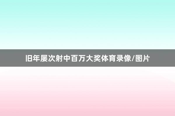 旧年屡次射中百万大奖体育录像/图片