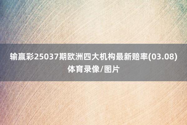 输赢彩25037期欧洲四大机构最新赔率(03.08)体育录像/图片