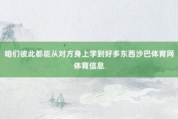 咱们彼此都能从对方身上学到好多东西沙巴体育网体育信息