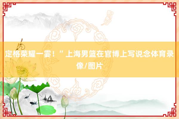 定格荣耀一霎！”上海男篮在官博上写说念体育录像/图片