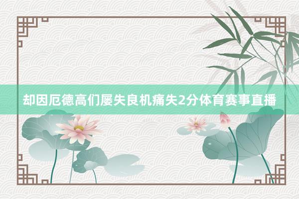 却因厄德高们屡失良机痛失2分体育赛事直播