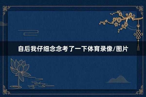 自后我仔细念念考了一下体育录像/图片