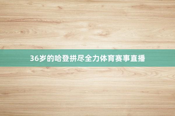 36岁的哈登拼尽全力体育赛事直播