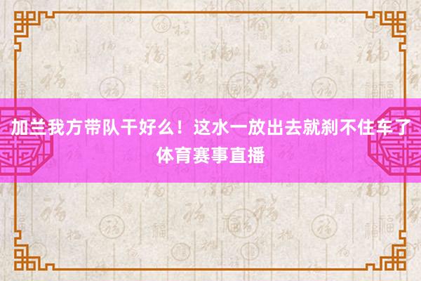 加兰我方带队干好么！这水一放出去就刹不住车了体育赛事直播