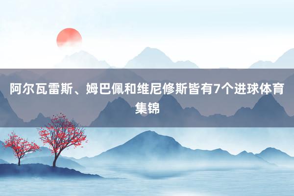 阿尔瓦雷斯、姆巴佩和维尼修斯皆有7个进球体育集锦
