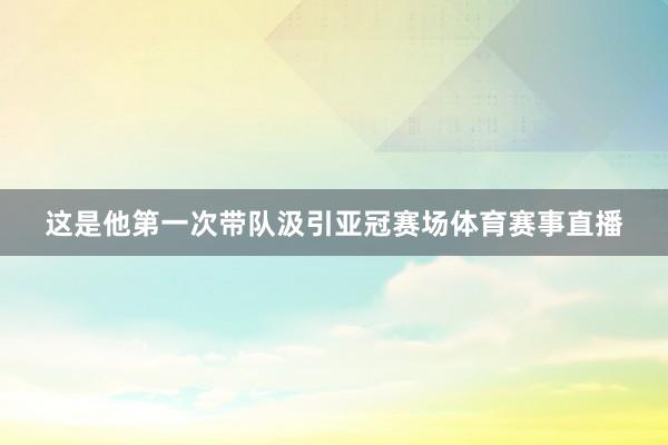 这是他第一次带队汲引亚冠赛场体育赛事直播
