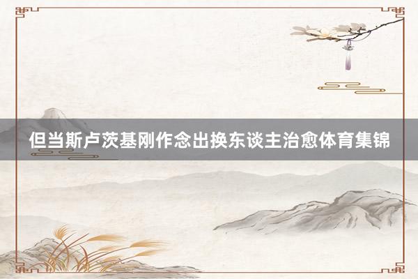 但当斯卢茨基刚作念出换东谈主治愈体育集锦