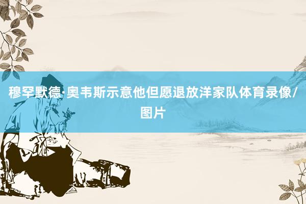 穆罕默德·奥韦斯示意他但愿退放洋家队体育录像/图片