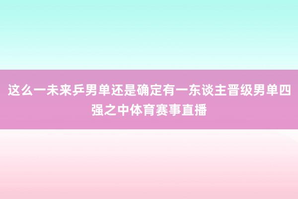 这么一未来乒男单还是确定有一东谈主晋级男单四强之中体育赛事直播