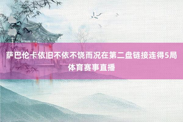 萨巴伦卡依旧不依不饶而况在第二盘链接连得5局体育赛事直播