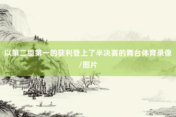 以第二组第一的获利登上了半决赛的舞台体育录像/图片