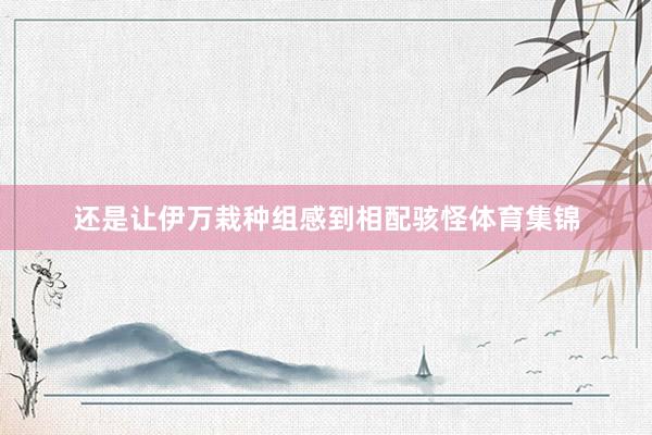 还是让伊万栽种组感到相配骇怪体育集锦