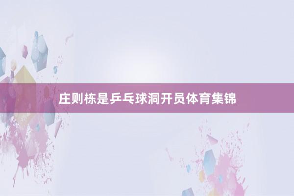 庄则栋是乒乓球洞开员体育集锦