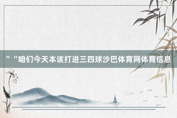 ”“咱们今天本该打进三四球沙巴体育网体育信息
