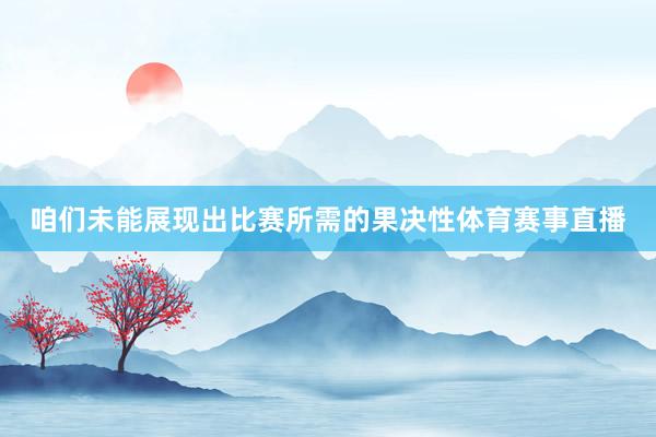 咱们未能展现出比赛所需的果决性体育赛事直播