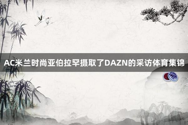 AC米兰时尚亚伯拉罕摄取了DAZN的采访体育集锦