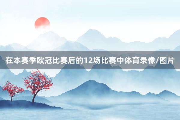 在本赛季欧冠比赛后的12场比赛中体育录像/图片