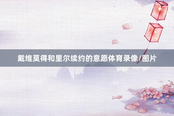 戴维莫得和里尔续约的意愿体育录像/图片