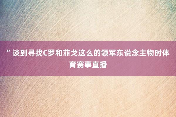 ”谈到寻找C罗和菲戈这么的领军东说念主物时体育赛事直播