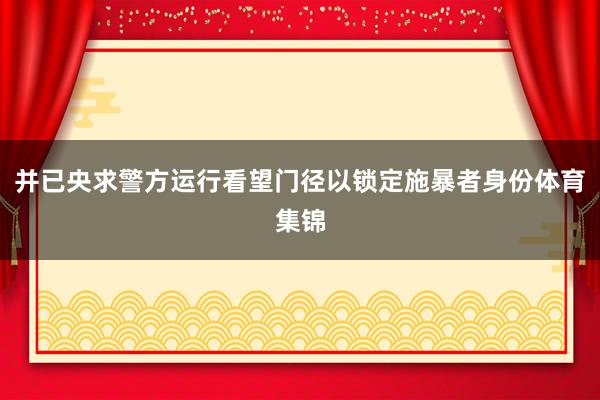 并已央求警方运行看望门径以锁定施暴者身份体育集锦