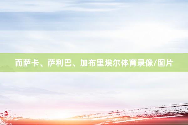 而萨卡、萨利巴、加布里埃尔体育录像/图片