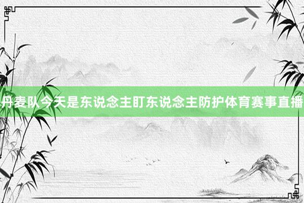 丹麦队今天是东说念主盯东说念主防护体育赛事直播