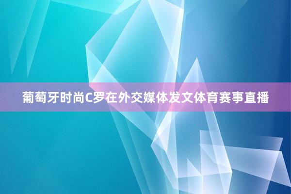葡萄牙时尚C罗在外交媒体发文体育赛事直播
