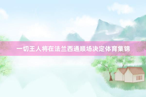 一切王人将在法兰西通顺场决定体育集锦