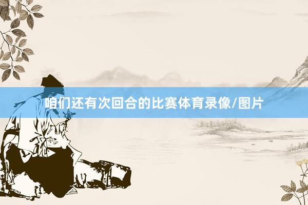 咱们还有次回合的比赛体育录像/图片