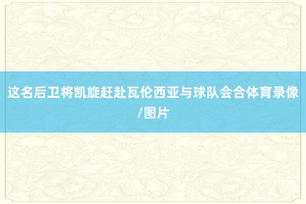 这名后卫将凯旋赶赴瓦伦西亚与球队会合体育录像/图片