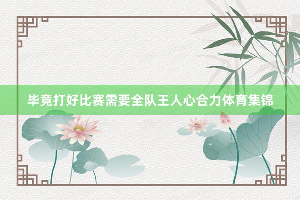 毕竟打好比赛需要全队王人心合力体育集锦