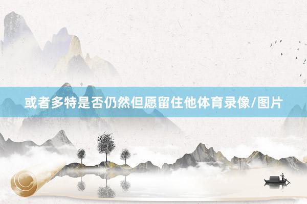 或者多特是否仍然但愿留住他体育录像/图片
