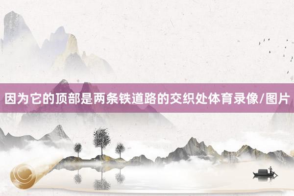 因为它的顶部是两条铁道路的交织处体育录像/图片