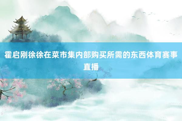 霍启刚徐徐在菜市集内部购买所需的东西体育赛事直播