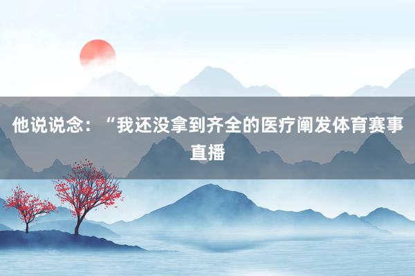 他说说念：“我还没拿到齐全的医疗阐发体育赛事直播