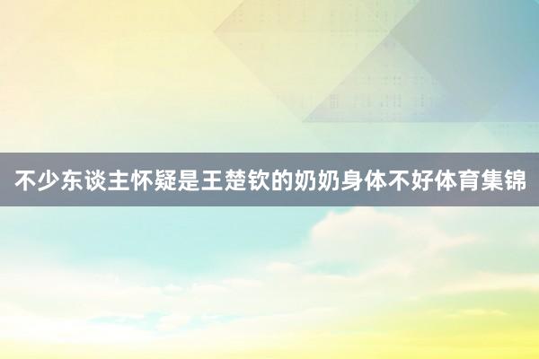 不少东谈主怀疑是王楚钦的奶奶身体不好体育集锦