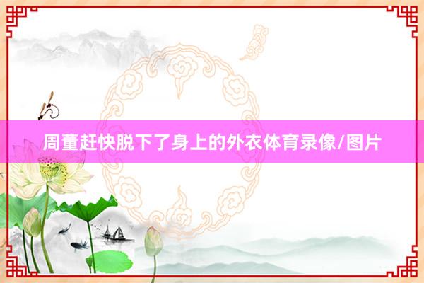 周董赶快脱下了身上的外衣体育录像/图片