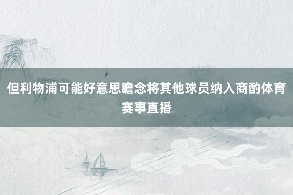 但利物浦可能好意思瞻念将其他球员纳入商酌体育赛事直播