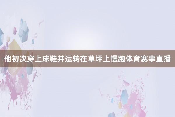 他初次穿上球鞋并运转在草坪上慢跑体育赛事直播