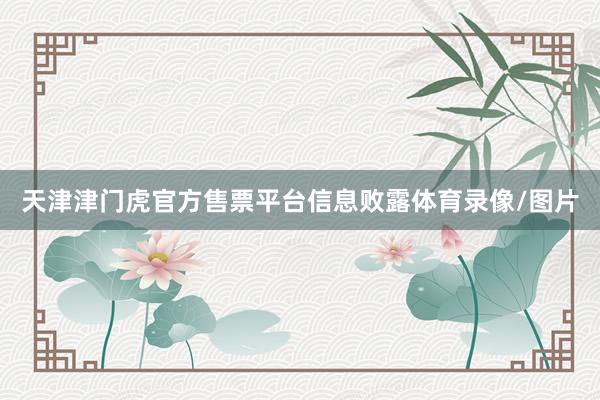 天津津门虎官方售票平台信息败露体育录像/图片